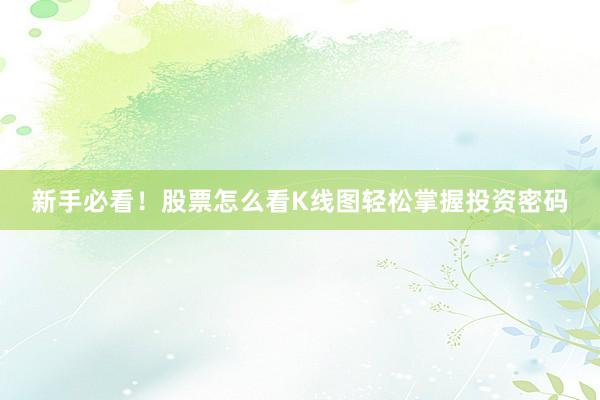 新手必看！股票怎么看K线图轻松掌握投资密码