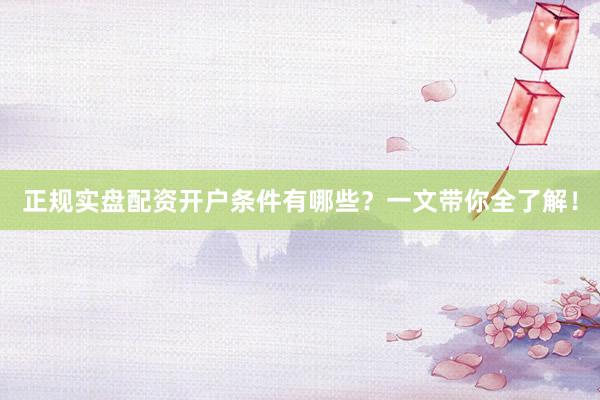 正规实盘配资开户条件有哪些？一文带你全了解！