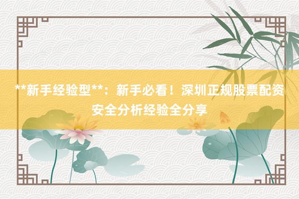 **新手经验型**：新手必看！深圳正规股票配资安全分析经验全分享