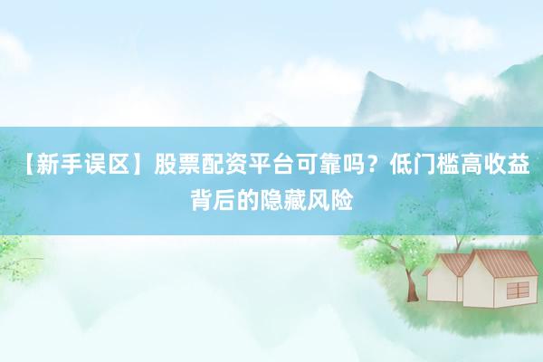 【新手误区】股票配资平台可靠吗？低门槛高收益背后的隐藏风险