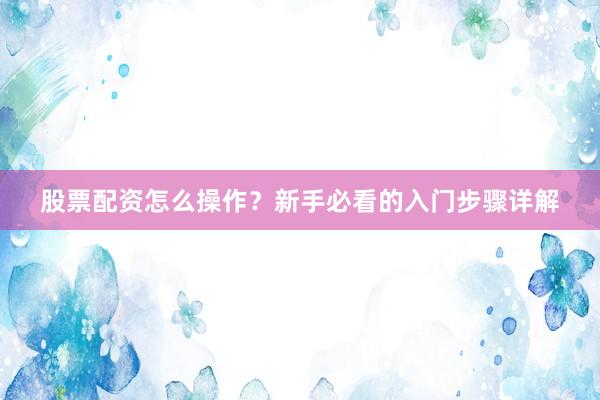 股票配资怎么操作？新手必看的入门步骤详解