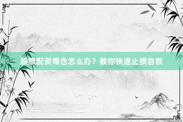 股票配资爆仓怎么办？教你快速止损自救