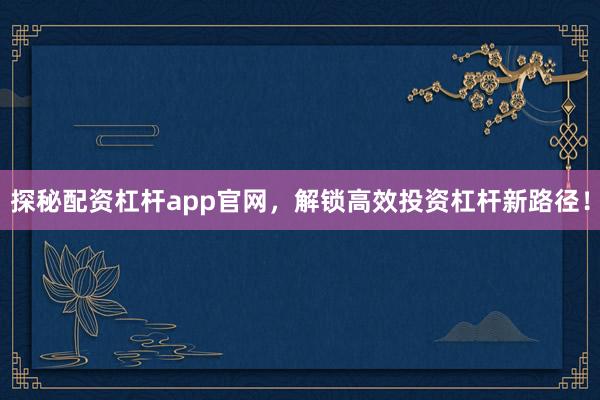 探秘配资杠杆app官网，解锁高效投资杠杆新路径！