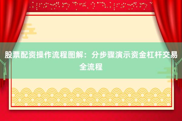 股票配资操作流程图解：分步骤演示资金杠杆交易全流程