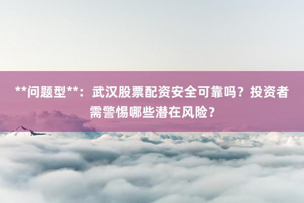 **问题型**：武汉股票配资安全可靠吗？投资者需警惕哪些潜在风险？