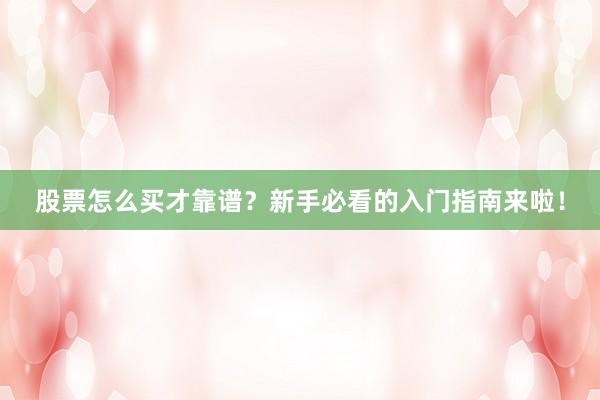 股票怎么买才靠谱？新手必看的入门指南来啦！