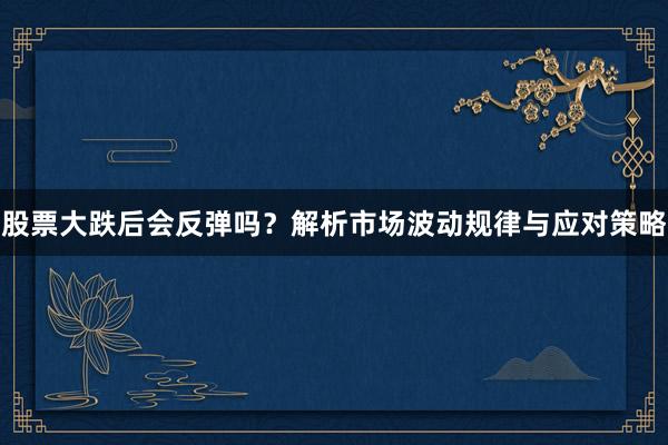 股票大跌后会反弹吗？解析市场波动规律与应对策略