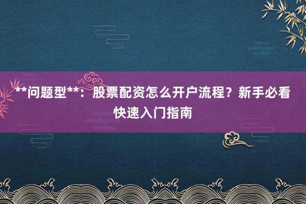 **问题型**：股票配资怎么开户流程？新手必看快速入门指南