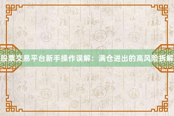 股票交易平台新手操作误解：满仓进出的高风险拆解