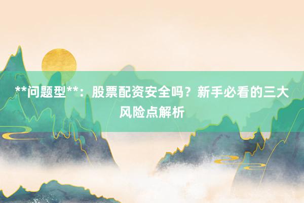 **问题型**：股票配资安全吗？新手必看的三大风险点解析