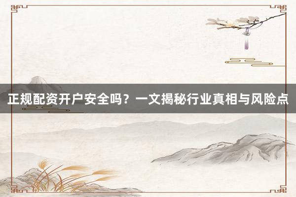 正规配资开户安全吗？一文揭秘行业真相与风险点