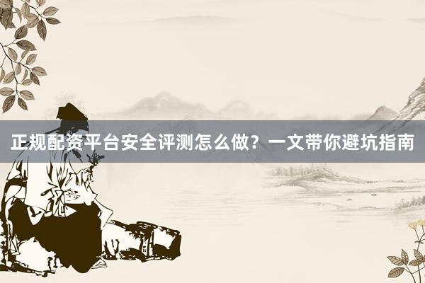 正规配资平台安全评测怎么做？一文带你避坑指南