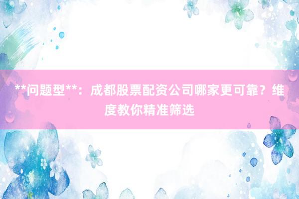 **问题型**：成都股票配资公司哪家更可靠？维度教你精准筛选