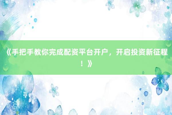 《手把手教你完成配资平台开户，开启投资新征程！》