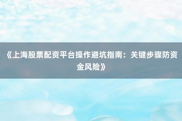 《上海股票配资平台操作避坑指南：关键步骤防资金风险》