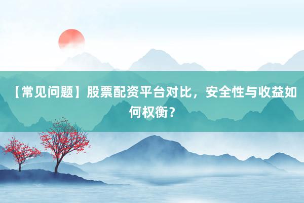 【常见问题】股票配资平台对比，安全性与收益如何权衡？