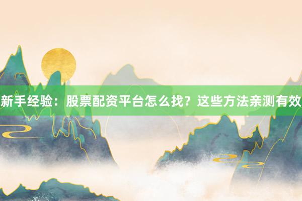 新手经验：股票配资平台怎么找？这些方法亲测有效