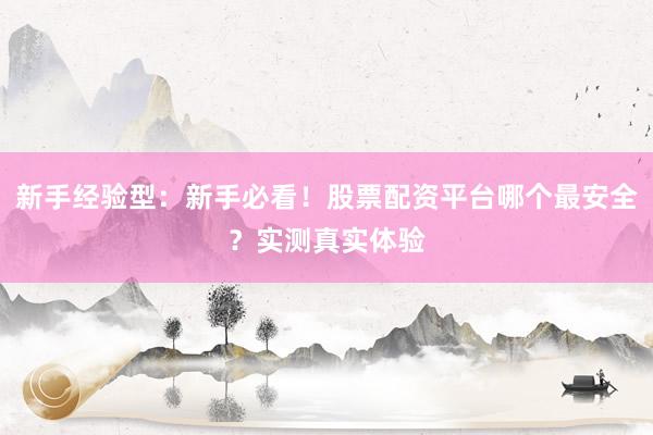 新手经验型：新手必看！股票配资平台哪个最安全？实测真实体验