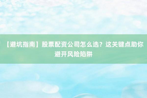 【避坑指南】股票配资公司怎么选？这关键点助你避开风险陷阱
