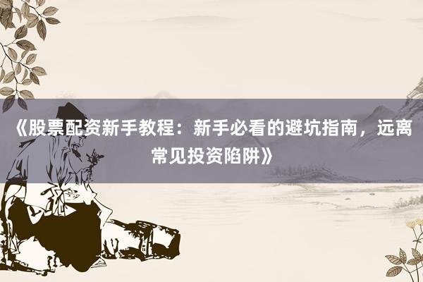 《股票配资新手教程：新手必看的避坑指南，远离常见投资陷阱》