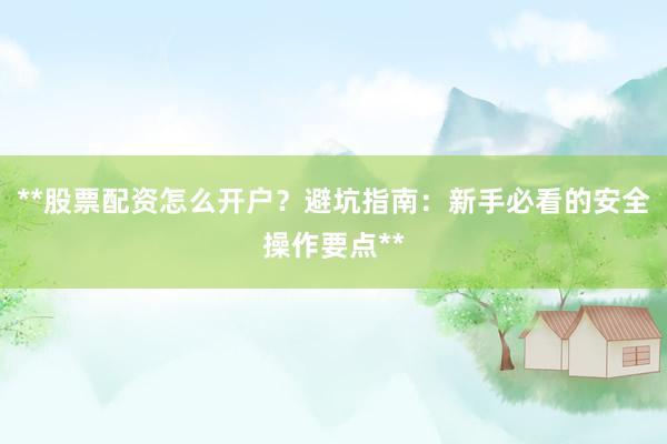 **股票配资怎么开户？避坑指南：新手必看的安全操作要点**
