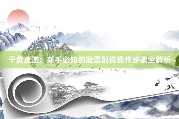 干货速递：新手必知的股票配资操作步骤全解析