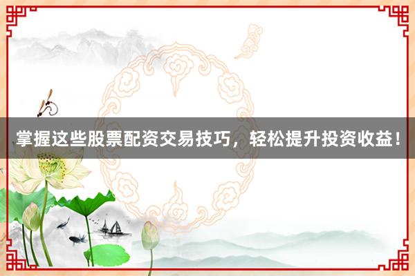 掌握这些股票配资交易技巧，轻松提升投资收益！