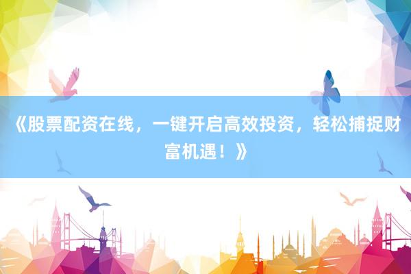 《股票配资在线，一键开启高效投资，轻松捕捉财富机遇！》