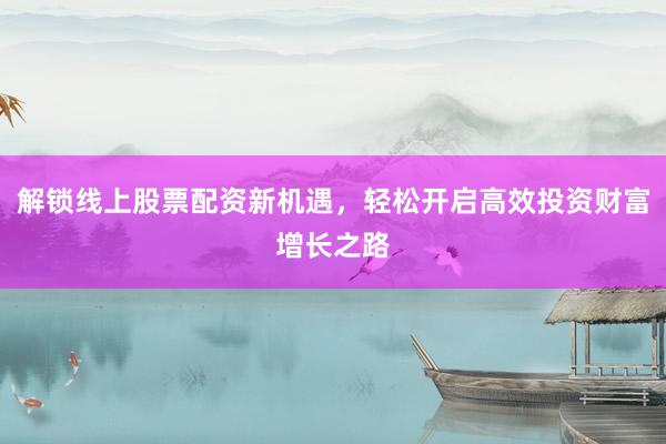 解锁线上股票配资新机遇，轻松开启高效投资财富增长之路