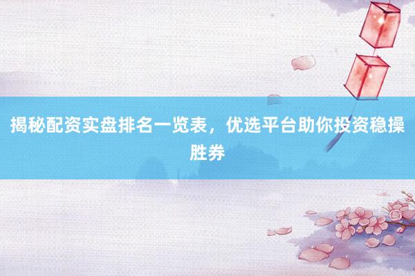 揭秘配资实盘排名一览表，优选平台助你投资稳操胜券
