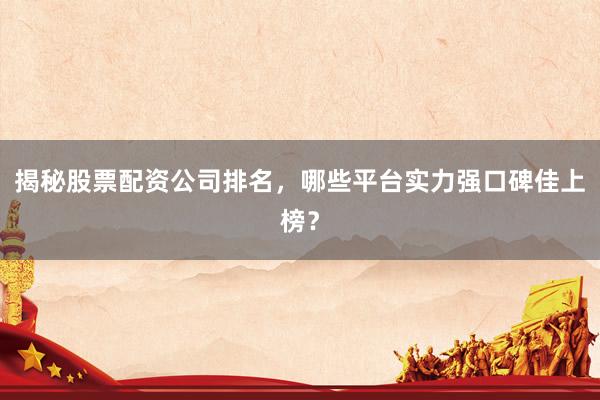 揭秘股票配资公司排名,哪些平台实力强口碑佳上榜?