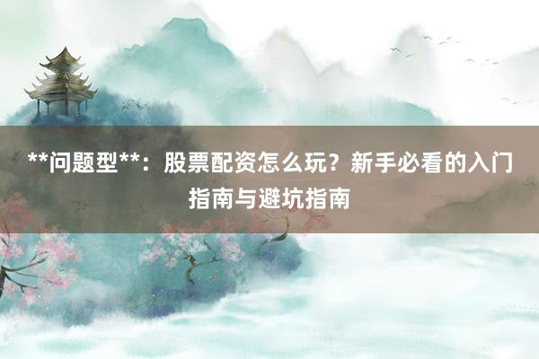 **问题型**：股票配资怎么玩？新手必看的入门指南与避坑指南