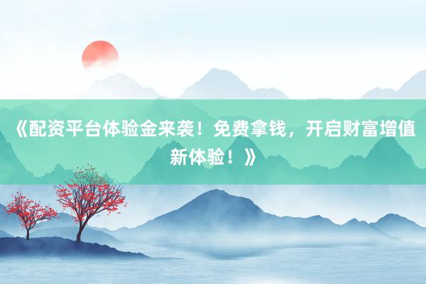 《配资平台体验金来袭！免费拿钱，开启财富增值新体验！》