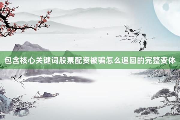 包含核心关键词股票配资被骗怎么追回的完整变体