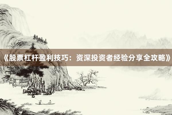 《股票杠杆盈利技巧：资深投资者经验分享全攻略》