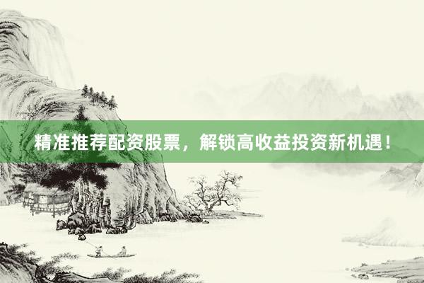 精准推荐配资股票，解锁高收益投资新机遇！