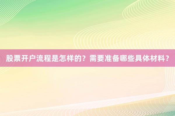 股票开户流程是怎样的？需要准备哪些具体材料？