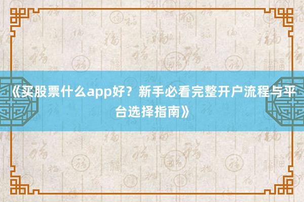 《买股票什么app好？新手必看完整开户流程与平台选择指南》