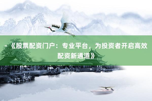 - 《股票配资门户：专业平台，为投资者开启高效配资新通道》