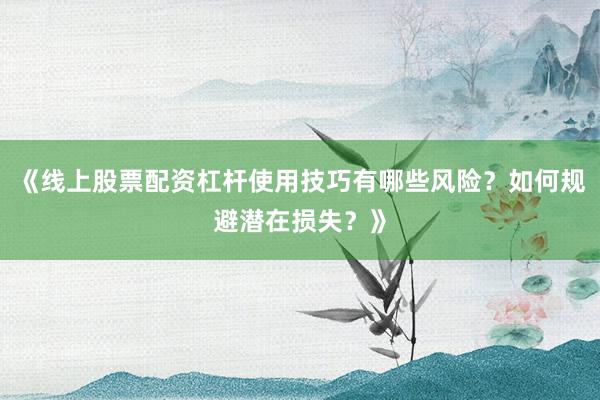 《线上股票配资杠杆使用技巧有哪些风险？如何规避潜在损失？》
