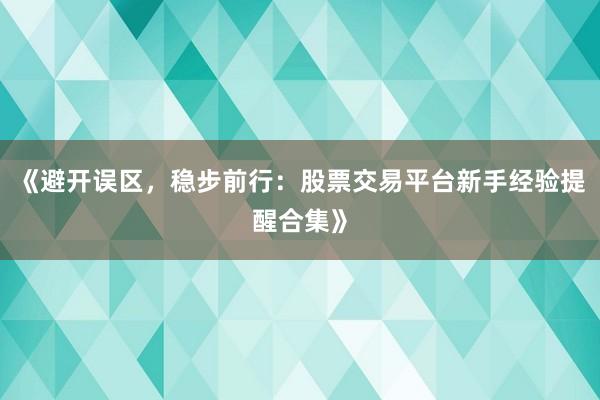 《避开误区，稳步前行：股票交易平台新手经验提醒合集》