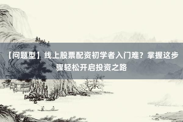 【问题型】线上股票配资初学者入门难？掌握这步骤轻松开启投资之路