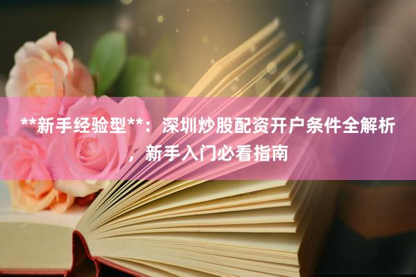 **新手经验型**：深圳炒股配资开户条件全解析，新手入门必看指南