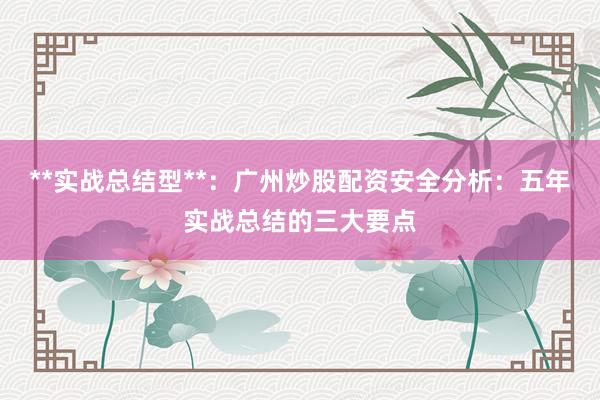 **实战总结型**：广州炒股配资安全分析：五年实战总结的三大要点