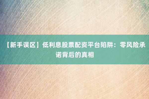 【新手误区】低利息股票配资平台陷阱：零风险承诺背后的真相