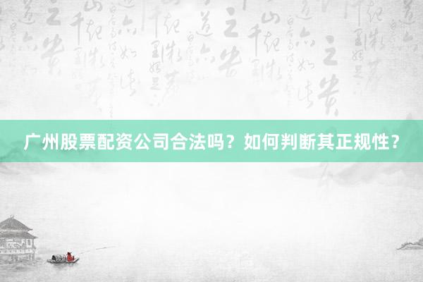 广州股票配资公司合法吗？如何判断其正规性？