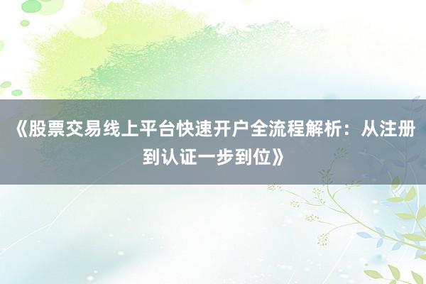 《股票交易线上平台快速开户全流程解析：从注册到认证一步到位》