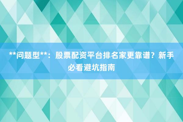**问题型**：股票配资平台排名家更靠谱？新手必看避坑指南