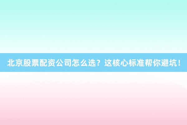 北京股票配资公司怎么选？这核心标准帮你避坑！