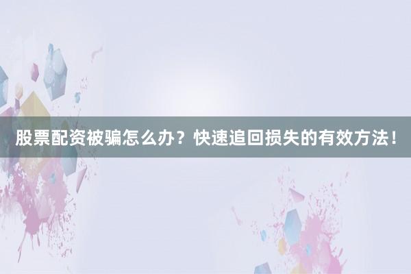 股票配资被骗怎么办？快速追回损失的有效方法！